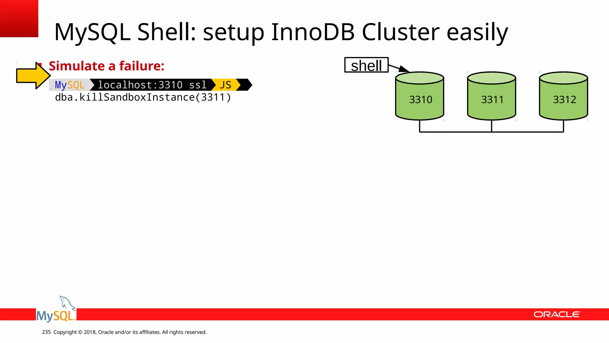 Copyright © 2018, Oracle and/or its affiliates. All rights reserved.235 MySQL Shell: setup InnoDB Cluster easily  Simulate a failure: MySQL localhost:3310 ssl JS dba.killSandboxInstance(3311) 3310 3311 3312 shell 
