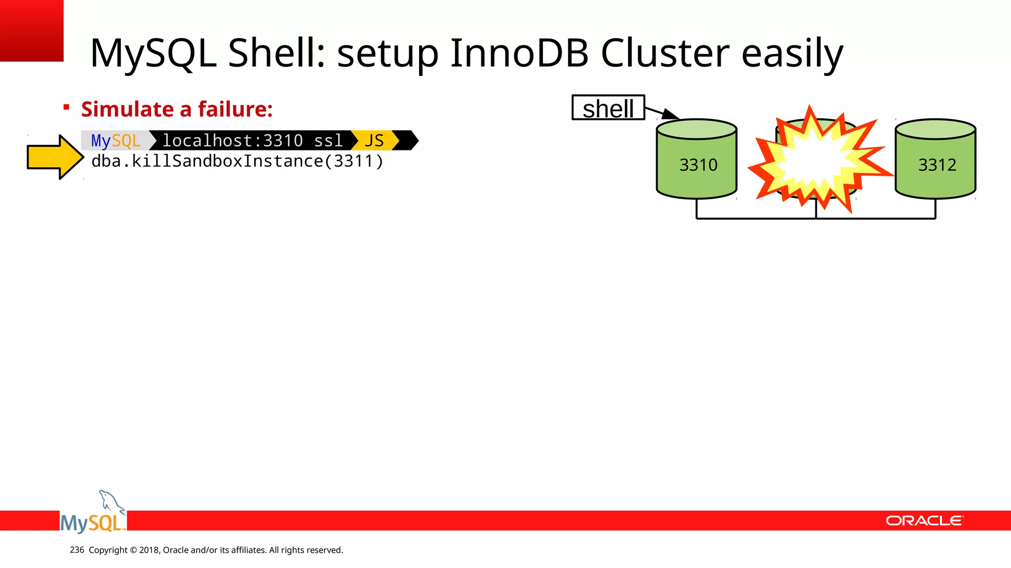 Copyright © 2018, Oracle and/or its affiliates. All rights reserved.236 MySQL Shell: setup InnoDB Cluster easily  Simulate a failure: MySQL localhost:3310 ssl JS dba.killSandboxInstance(3311) 3310 3311 3312 shell 