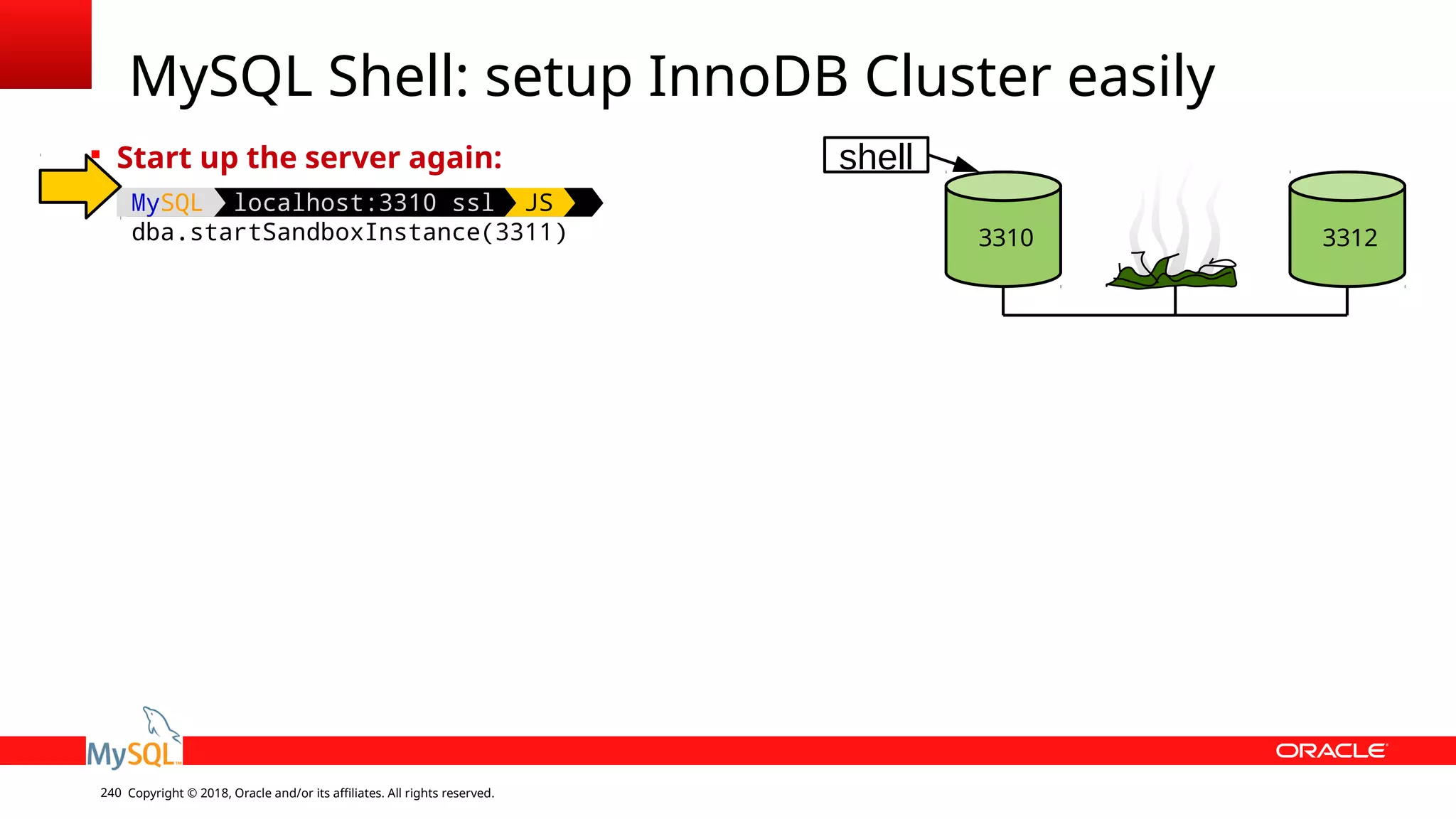 Copyright © 2018, Oracle and/or its affiliates. All rights reserved.240 MySQL Shell: setup InnoDB Cluster easily  Start up the server again: MySQL localhost:3310 ssl JS dba.startSandboxInstance(3311) 3310 3312 shell 