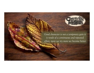 Good character is not a temporary gain it
  is result of a continuous and repeated
effort, more we try more we become better
 