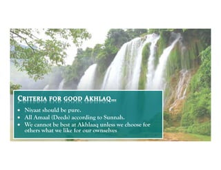 •  Niyaat should be pure.
•  All Amaal (Deeds) according to Sunnah.
•  We cannot be best at Akhlaaq unless we choose for
   others what we like for our ownselves
 