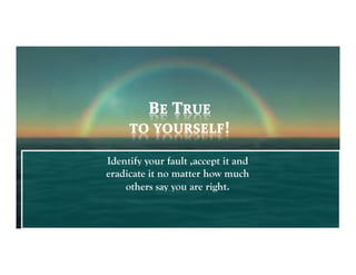 Identify your fault ,accept it and
eradicate it no matter how much
    others say you are right.
 