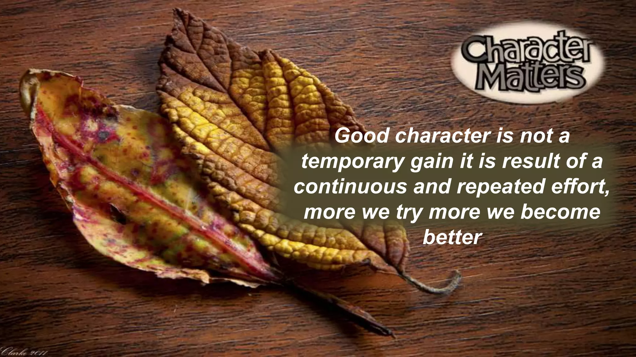 Good character is not a
temporary gain it is result of a
continuous and repeated effort,
more we try more we become
better
 