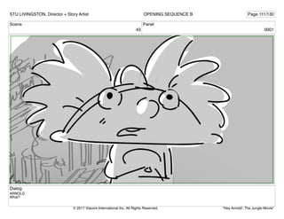 Scene
43
Panel
0001
Dialog
ARNOLD
What?
STU LIVINGSTON, Director + Story Artist Page 111/130
OPENING SEQUENCE B
"Hey Arnold!: The Jungle Movie"
© 2017 Viacom International Inc. All Rights Reserved.
 