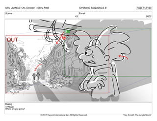 Scene
43
Panel
0002
Dialog
ARNOLD
Where are you going?
STU LIVINGSTON, Director + Story Artist Page 112/130
OPENING SEQUENCE B
"Hey Arnold!: The Jungle Movie"
© 2017 Viacom International Inc. All Rights Reserved.
 
