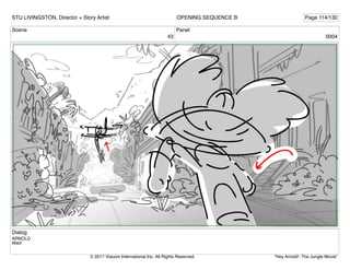 Scene
43
Panel
0004
Dialog
ARNOLD
Wait!
STU LIVINGSTON, Director + Story Artist Page 114/130
OPENING SEQUENCE B
"Hey Arnold!: The Jungle Movie"
© 2017 Viacom International Inc. All Rights Reserved.
 