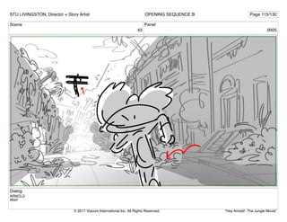 Scene
43
Panel
0005
Dialog
ARNOLD
Wait!
STU LIVINGSTON, Director + Story Artist Page 115/130
OPENING SEQUENCE B
"Hey Arnold!: The Jungle Movie"
© 2017 Viacom International Inc. All Rights Reserved.
 