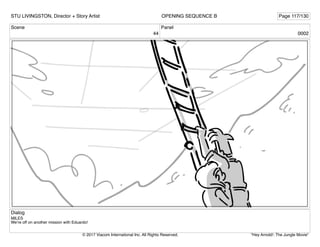 Scene
44
Panel
0002
Dialog
MILES
We’re off on another mission with Eduardo!
STU LIVINGSTON, Director + Story Artist Page 117/130
OPENING SEQUENCE B
"Hey Arnold!: The Jungle Movie"
© 2017 Viacom International Inc. All Rights Reserved.
 