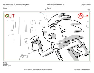 Scene
45
Panel
0001
Dialog
ARNOLD
No! Not again!!
STU LIVINGSTON, Director + Story Artist Page 121/130
OPENING SEQUENCE B
"Hey Arnold!: The Jungle Movie"
© 2017 Viacom International Inc. All Rights Reserved.
 
