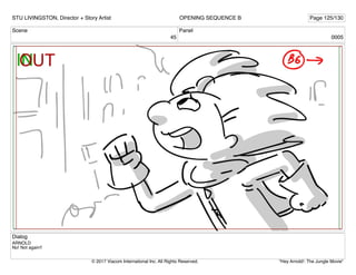 Scene
45
Panel
0005
Dialog
ARNOLD
No! Not again!!
STU LIVINGSTON, Director + Story Artist Page 125/130
OPENING SEQUENCE B
"Hey Arnold!: The Jungle Movie"
© 2017 Viacom International Inc. All Rights Reserved.
 