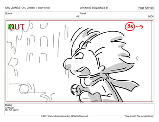 Scene
45
Panel
0006
Dialog
ARNOLD
No! Not again!!
STU LIVINGSTON, Director + Story Artist Page 126/130
OPENING SEQUENCE B
"Hey Arnold!: The Jungle Movie"
© 2017 Viacom International Inc. All Rights Reserved.
 