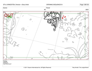 Scene
46
Panel
0001
Dialog
ARNOLD
I just found you!
STU LIVINGSTON, Director + Story Artist Page 128/130
OPENING SEQUENCE B
"Hey Arnold!: The Jungle Movie"
© 2017 Viacom International Inc. All Rights Reserved.
 