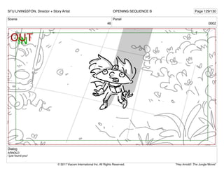 Scene
46
Panel
0002
Dialog
ARNOLD
I just found you!
STU LIVINGSTON, Director + Story Artist Page 129/130
OPENING SEQUENCE B
"Hey Arnold!: The Jungle Movie"
© 2017 Viacom International Inc. All Rights Reserved.
 