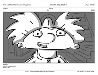 Scene
28
Panel
0003
Dialog
ARNOLD (astonished)
Mom? Dad?
STU LIVINGSTON, Director + Story Artist Page 18/130
OPENING SEQUENCE B
"Hey Arnold!: The Jungle Movie"
© 2017 Viacom International Inc. All Rights Reserved.
 