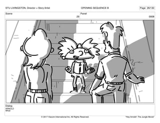 Scene
29
Panel
0008
Dialog
ARNOLD
What-
STU LIVINGSTON, Director + Story Artist Page 26/130
OPENING SEQUENCE B
"Hey Arnold!: The Jungle Movie"
© 2017 Viacom International Inc. All Rights Reserved.
 