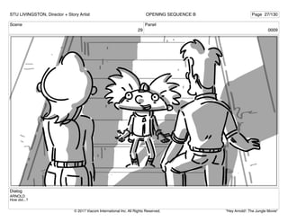 Scene
29
Panel
0009
Dialog
ARNOLD
How did...?
STU LIVINGSTON, Director + Story Artist Page 27/130
OPENING SEQUENCE B
"Hey Arnold!: The Jungle Movie"
© 2017 Viacom International Inc. All Rights Reserved.
 