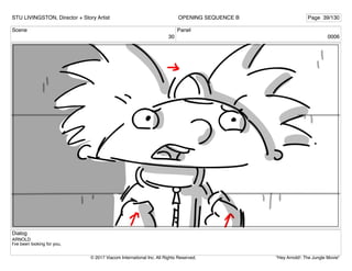 Scene
30
Panel
0006
Dialog
ARNOLD
I've been looking for you,
STU LIVINGSTON, Director + Story Artist Page 39/130
OPENING SEQUENCE B
"Hey Arnold!: The Jungle Movie"
© 2017 Viacom International Inc. All Rights Reserved.
 