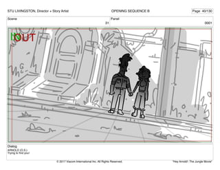 Scene
31
Panel
0001
Dialog
ARNOLD (O.S.)
Trying to ﬁnd you!
STU LIVINGSTON, Director + Story Artist Page 40/130
OPENING SEQUENCE B
"Hey Arnold!: The Jungle Movie"
© 2017 Viacom International Inc. All Rights Reserved.
 