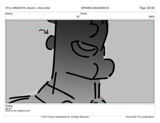 Scene
32
Panel
0004
Dialog
MILES
Show us the neighborhood!
STU LIVINGSTON, Director + Story Artist Page 46/130
OPENING SEQUENCE B
"Hey Arnold!: The Jungle Movie"
© 2017 Viacom International Inc. All Rights Reserved.
 