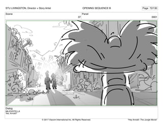Scene
37
Panel
0001
Dialog
MILES/STELLA
Yes, Arnold?
STU LIVINGSTON, Director + Story Artist Page 72/130
OPENING SEQUENCE B
"Hey Arnold!: The Jungle Movie"
© 2017 Viacom International Inc. All Rights Reserved.
 
