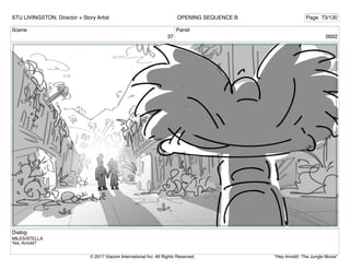 Scene
37
Panel
0002
Dialog
MILES/STELLA
Yes, Arnold?
STU LIVINGSTON, Director + Story Artist Page 73/130
OPENING SEQUENCE B
"Hey Arnold!: The Jungle Movie"
© 2017 Viacom International Inc. All Rights Reserved.
 