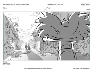 Scene
37
Panel
0004
Dialog
MILES/STELLA
Yes, Arnold?
STU LIVINGSTON, Director + Story Artist Page 75/130
OPENING SEQUENCE B
"Hey Arnold!: The Jungle Movie"
© 2017 Viacom International Inc. All Rights Reserved.
 