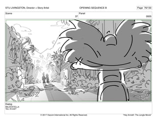 Scene
37
Panel
0005
Dialog
MILES/STELLA
Yes, Arnold?
STU LIVINGSTON, Director + Story Artist Page 76/130
OPENING SEQUENCE B
"Hey Arnold!: The Jungle Movie"
© 2017 Viacom International Inc. All Rights Reserved.
 