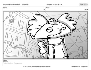 Scene
38
Panel
0004
Dialog
ARNOLD
I’ve been wondering where you were
STU LIVINGSTON, Director + Story Artist Page 81/130
OPENING SEQUENCE B
"Hey Arnold!: The Jungle Movie"
© 2017 Viacom International Inc. All Rights Reserved.
 