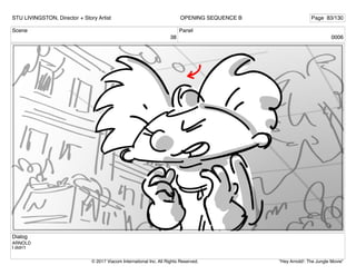 Scene
38
Panel
0006
Dialog
ARNOLD
I didn’t
STU LIVINGSTON, Director + Story Artist Page 83/130
OPENING SEQUENCE B
"Hey Arnold!: The Jungle Movie"
© 2017 Viacom International Inc. All Rights Reserved.
 