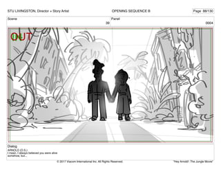 Scene
39
Panel
0004
Dialog
ARNOLD (O.S.)
I mean, I always believed you were alive
somehow, but...
STU LIVINGSTON, Director + Story Artist Page 88/130
OPENING SEQUENCE B
"Hey Arnold!: The Jungle Movie"
© 2017 Viacom International Inc. All Rights Reserved.
 