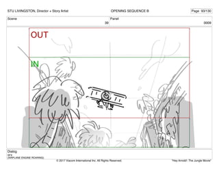 Scene
39
Panel
0009
Dialog
SFX
(AIRPLANE ENGINE ROARING)
STU LIVINGSTON, Director + Story Artist Page 93/130
OPENING SEQUENCE B
"Hey Arnold!: The Jungle Movie"
© 2017 Viacom International Inc. All Rights Reserved.
 