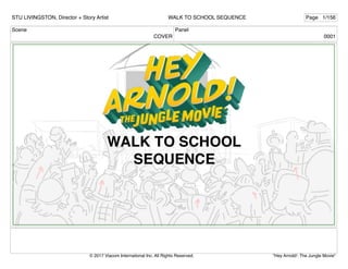 Scene
COVER
Panel
0001
STU LIVINGSTON, Director + Story Artist Page 1/156
WALK TO SCHOOL SEQUENCE
"Hey Arnold!: The Jungle Movie"
© 2017 Viacom International Inc. All Rights Reserved.
 