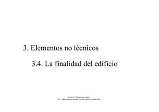 3. Elementos no técnicos
3.4. La finalidad del edificio
© Jesús A. Manzaneque Casero
I.E.S. “Isabel Martínez Buendía” de Pedro Muñoz (Ciudad Real)
 