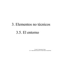 3. Elementos no técnicos
3.5. El entorno
© Jesús A. Manzaneque Casero
I.E.S. “Isabel Martínez Buendía” de Pedro Muñoz (Ciudad Real)
 