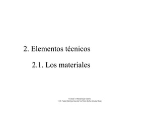 2. Elementos técnicos
2.1. Los materiales
© Jesús A. Manzaneque Casero
I.E.S. “Isabel Martínez Buendía” de Pedro Muñoz (Ciudad Real)
 