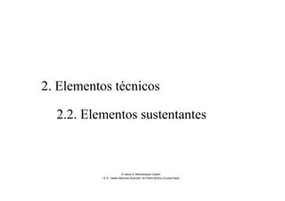 2. Elementos técnicos
2.2. Elementos sustentantes
© Jesús A. Manzaneque Casero
I.E.S. “Isabel Martínez Buendía” de Pedro Muñoz (Ciudad Real)
 