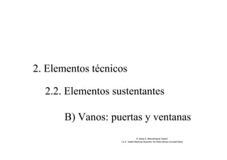 2. Elementos técnicos
2.2. Elementos sustentantes
B) Vanos: puertas y ventanas
© Jesús A. Manzaneque Casero
I.E.S. “Isabel Martínez Buendía” de Pedro Muñoz (Ciudad Real)
 