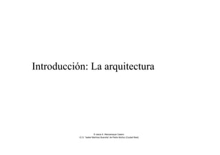 Introducción: La arquitectura
© Jesús A. Manzaneque Casero
I.E.S. “Isabel Martínez Buendía” de Pedro Muñoz (Ciudad Real)
 