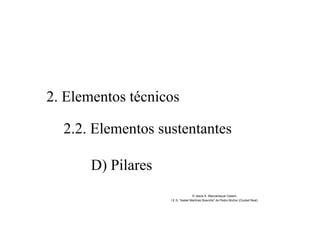2. Elementos técnicos
2.2. Elementos sustentantes
D) Pilares
© Jesús A. Manzaneque Casero
I.E.S. “Isabel Martínez Buendía” de Pedro Muñoz (Ciudad Real)
 