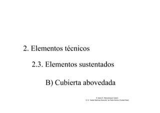 2. Elementos técnicos
2.3. Elementos sustentados
B) Cubierta abovedada
© Jesús A. Manzaneque Casero
I.E.S. “Isabel Martínez Buendía” de Pedro Muñoz (Ciudad Real)
 