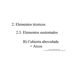 2. Elementos técnicos
2.3. Elementos sustentados
B) Cubierta abovedada
+ Arcos
© Jesús A. Manzaneque Casero
I.E.S. “Isabel Martínez Buendía” de Pedro Muñoz (Ciudad Real)
 
