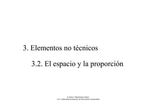 3. Elementos no técnicos
3.2. El espacio y la proporción
© Jesús A. Manzaneque Casero
I.E.S. “Isabel Martínez Buendía” de Pedro Muñoz (Ciudad Real)
 
