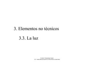 3. Elementos no técnicos
3.3. La luz
© Jesús A. Manzaneque Casero
I.E.S. “Isabel Martínez Buendía” de Pedro Muñoz (Ciudad Real)
 