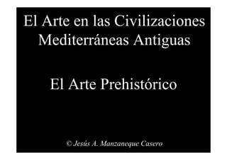 El Arte Prehistórico
© Jesús A. Manzaneque Casero
El Arte en las Civilizaciones
Mediterráneas Antiguas
 