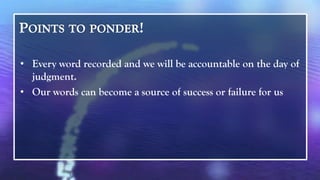 • Every word recorded and we will be accountable on the day of
  judgment.
• Our words can become a source of success or failure for us
 