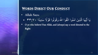 • Allah Says:
             • ٣٣:٧٠ ‫َيا أ َُّيها الَّذين آمنوا اتقُوا َّللا وقُولُوا ق ْوًل سديدا‬
                      ‫َ ا َِ ا‬           َ َ َّ      َّ ُ َ َ ِ َ
            • O ye who believe! Fear Allah, and (always) say a word directed to the
              Right:




3/30/2013                                                                             13
 