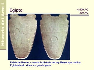 Egipto                                                      4.500 AC
                                                              330 AC




Paleta de Narmer – cuenta la historia del rey Menes que unifica
Egipto dando vida a un gran Imperio
 