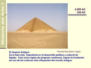 Egipto                                                        4.500 AC
                                                                330 AC




El Imperio Antiguo                          Pirámide Roja Dashur, Egipto
Es la fase más importante en el desarrollo político y cultural de
Egipto. Casi cinco siglos de progreso continuos, logran la fundación
de una de las culturas más influyentes del mundo antiguo.
 