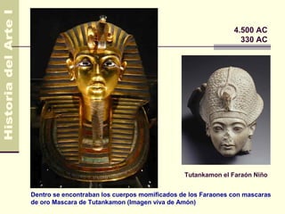 4.500 AC
                                                                330 AC




                                               Tutankamon el Faraón Niño


Dentro se encontraban los cuerpos momificados de los Faraones con mascaras
de oro Mascara de Tutankamon (Imagen viva de Amón)
 
