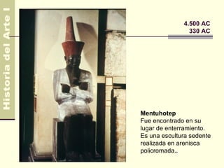 Egipto                 4.500 AC
                         330 AC




         Mentuhotep
         Fue encontrado en su
         lugar de enterramiento.
         Es una escultura sedente
         realizada en arenisca
         policromada..
 